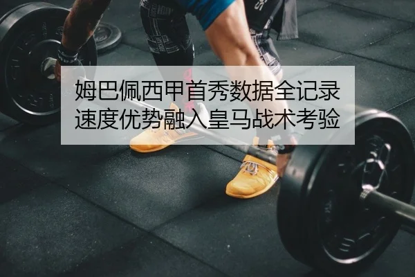 姆巴佩西甲首秀数据全记录 速度优势融入皇马战术考验